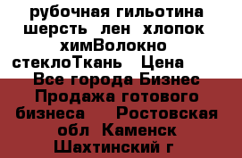 рубочная гильотина шерсть, лен, хлопок, химВолокно, стеклоТкань › Цена ­ 100 - Все города Бизнес » Продажа готового бизнеса   . Ростовская обл.,Каменск-Шахтинский г.